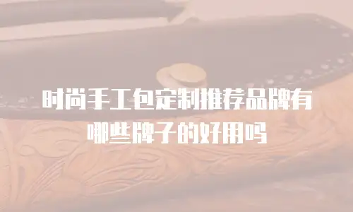 时尚手工包定制推荐品牌有哪些牌子的好用吗
