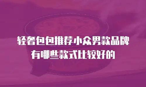 轻奢包包推荐小众男款品牌有哪些款式比较好的