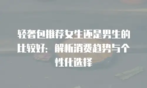 轻奢包推荐女生还是男生的比较好：解析消费趋势与个性化选择