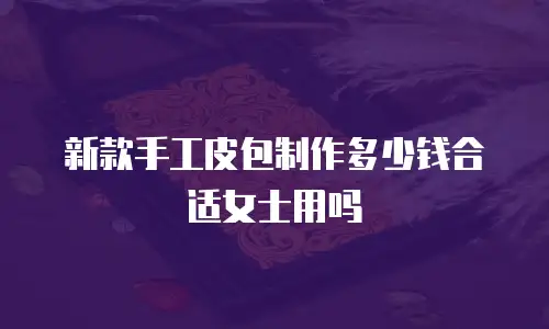 新款手工皮包制作多少钱合适女士用吗
