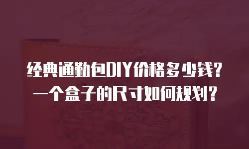 经典通勤包DIY价格多少钱？一个盒子的尺寸如何规划？