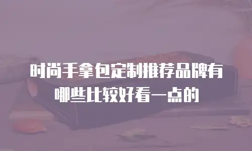 时尚手拿包定制推荐品牌有哪些比较好看一点的