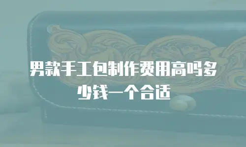 男款手工包制作费用高吗多少钱一个合适