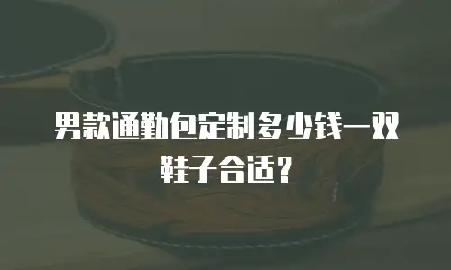 男款通勤包定制多少钱一双鞋子合适？