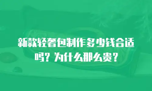 新款轻奢包制作多少钱合适吗？为什么那么贵？