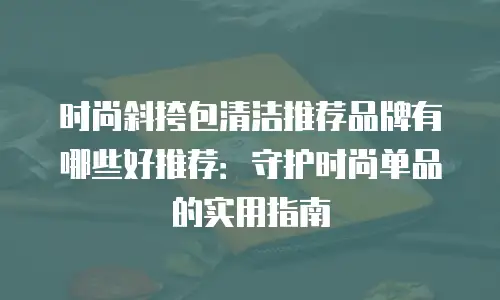 时尚斜挎包清洁推荐品牌有哪些好推荐：守护时尚单品的实用指南