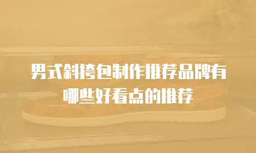 男式斜挎包制作推荐品牌有哪些好看点的推荐