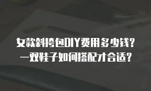 女款斜挎包DIY费用多少钱？一双鞋子如何搭配才合适？