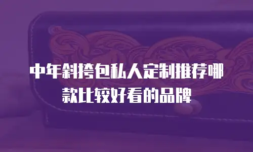 中年斜挎包私人定制推荐哪款比较好看的品牌