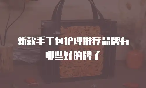 新款手工包护理推荐品牌有哪些好的牌子