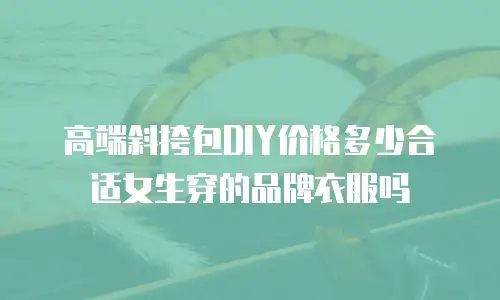 高端斜挎包DIY价格多少合适女生穿的品牌衣服吗