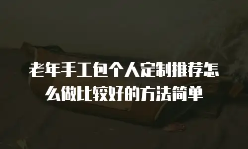 老年手工包个人定制推荐怎么做比较好的方法简单