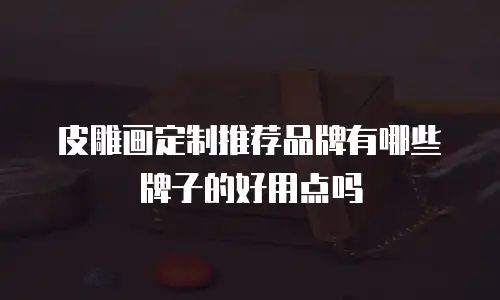 皮雕画定制推荐品牌有哪些牌子的好用点吗