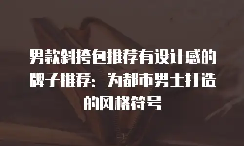 男款斜挎包推荐有设计感的牌子推荐：为都市男士打造的风格符号