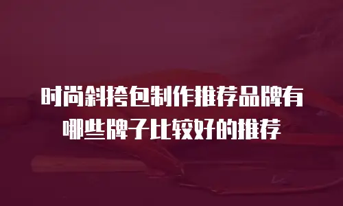 时尚斜挎包制作推荐品牌有哪些牌子比较好的推荐