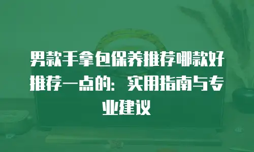 男款手拿包保养推荐哪款好推荐一点的：实用指南与专业建议