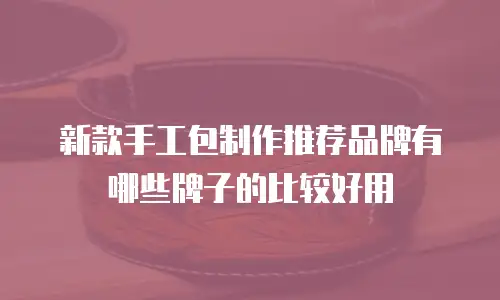 新款手工包制作推荐品牌有哪些牌子的比较好用