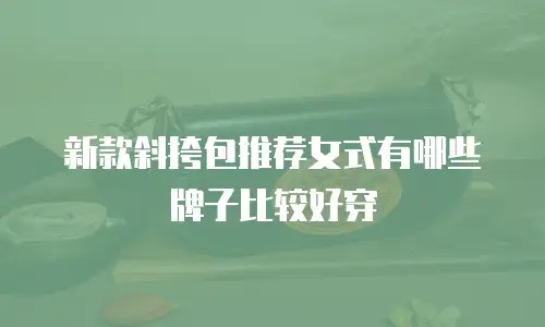 新款斜挎包推荐女式有哪些牌子比较好穿