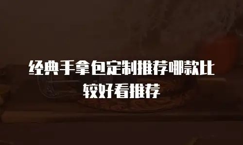 经典手拿包定制推荐哪款比较好看推荐
