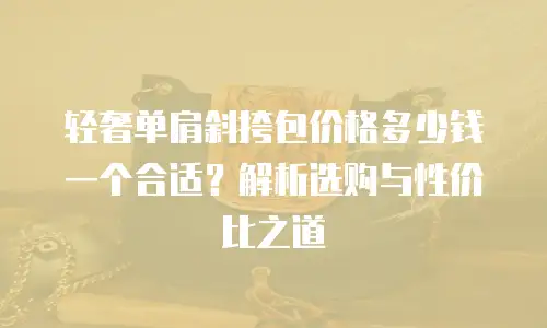 轻奢单肩斜挎包价格多少钱一个合适？解析选购与性价比之道