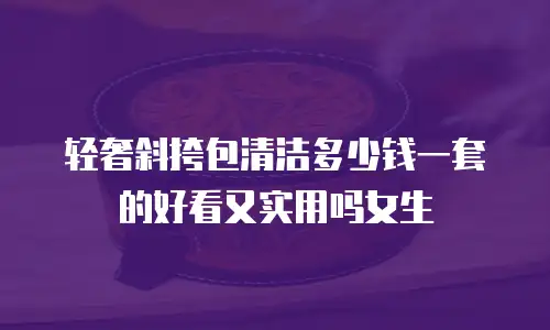 轻奢斜挎包清洁多少钱一套的好看又实用吗女生
