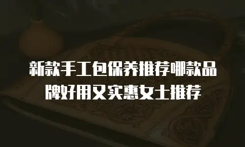 新款手工包保养推荐哪款品牌好用又实惠女士推荐