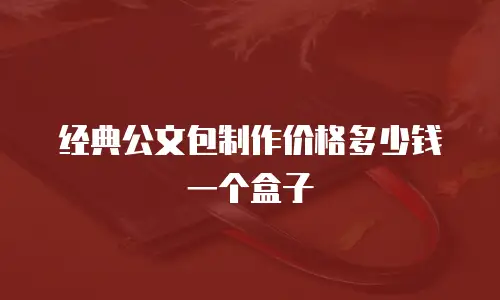 经典公文包制作价格多少钱一个盒子