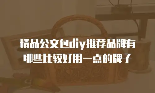 精品公文包diy推荐品牌有哪些比较好用一点的牌子
