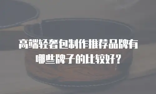 高端轻奢包制作推荐品牌有哪些牌子的比较好？