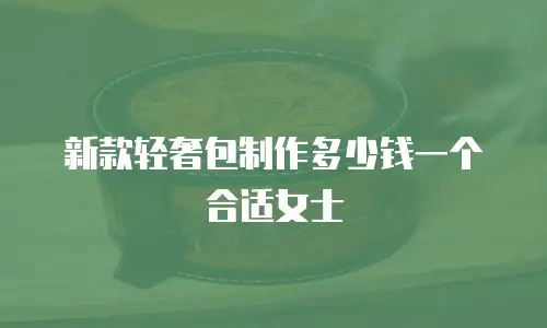 新款轻奢包制作多少钱一个合适女士