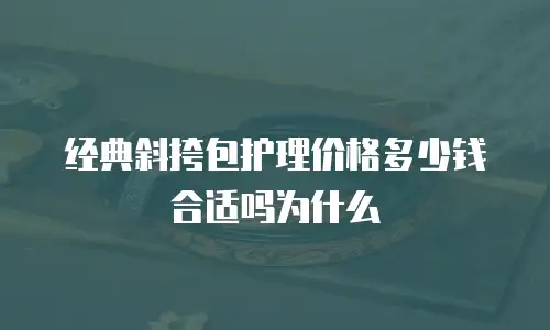 经典斜挎包护理价格多少钱合适吗为什么