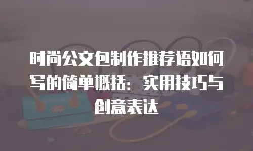 时尚公文包制作推荐语如何写的简单概括：实用技巧与创意表达