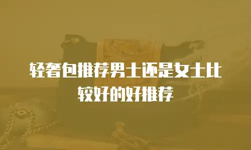 轻奢包推荐男士还是女士比较好的好推荐