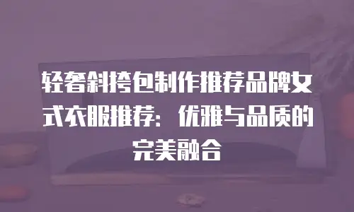 轻奢斜挎包制作推荐品牌女式衣服推荐：优雅与品质的完美融合