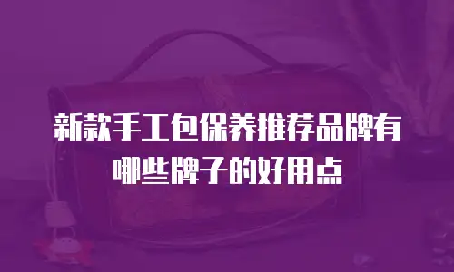 新款手工包保养推荐品牌有哪些牌子的好用点