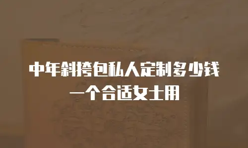 中年斜挎包私人定制多少钱一个合适女士用