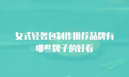 女式轻奢包制作推荐品牌有哪些牌子的好看