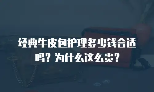 经典牛皮包护理多少钱合适吗？为什么这么贵？
