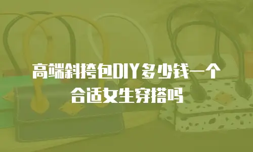 高端斜挎包DIY多少钱一个合适女生穿搭吗
