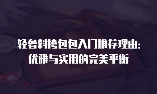 轻奢斜挎包包入门推荐理由：优雅与实用的完美平衡