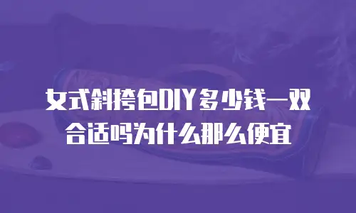 女式斜挎包DIY多少钱一双合适吗为什么那么便宜