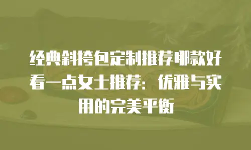 经典斜挎包定制推荐哪款好看一点女士推荐：优雅与实用的完美平衡