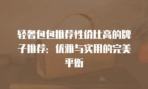轻奢包包推荐性价比高的牌子推荐：优雅与实用的完美平衡