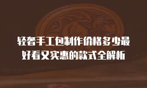 轻奢手工包制作价格多少最好看又实惠的款式全解析