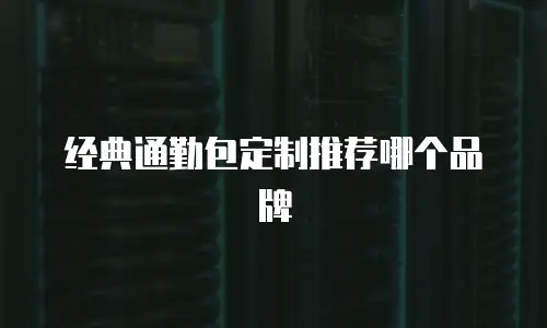 经典通勤包定制推荐哪个品牌