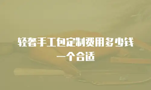 轻奢手工包定制费用多少钱一个合适