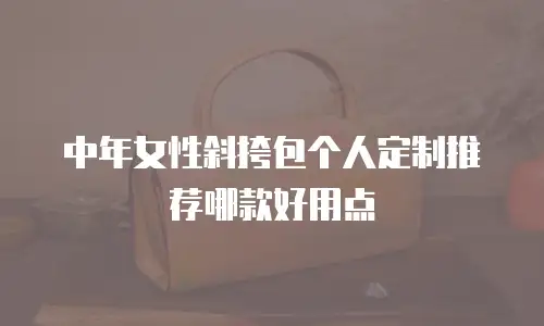 中年女性斜挎包个人定制推荐哪款好用点