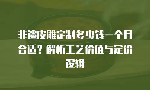 非遗皮雕定制多少钱一个月合适？解析工艺价值与定价逻辑