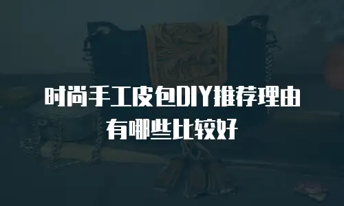 时尚手工皮包DIY推荐理由有哪些比较好