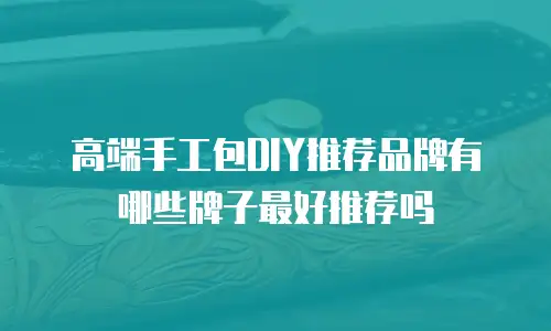 高端手工包DIY推荐品牌有哪些牌子最好推荐吗